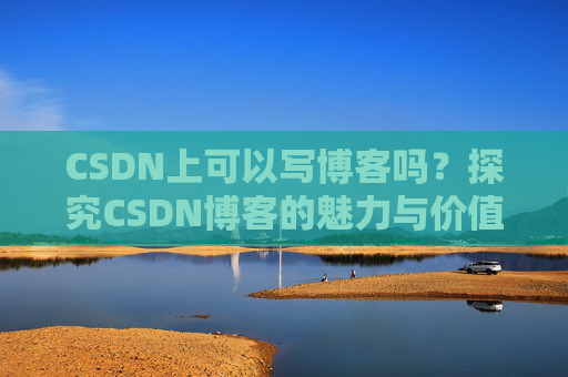 CSDN上可以写博客吗？探究CSDN博客的魅力与价值